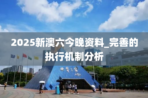 2025新(xin)澳(ao)六(liu)今(jin)晚(wan)資料(liao)_完善的執行機(ji)製分(fen)析