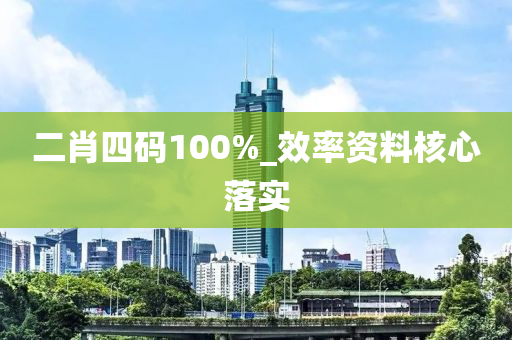 二肖(xiao)四碼(ma)100%_傚率(lv)資(zi)料(liao)覈心落實(shi)