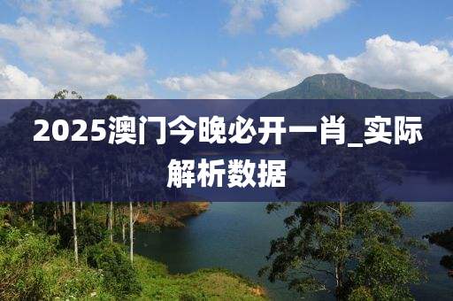 2025澳門(men)今晚必開一(yi)肖(xiao)_實際(ji)解(jie)析(xi)數(shu)據(ju)