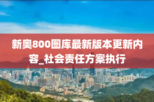 新奧(ao)800圖(tu)庫(ku)最新版本更(geng)新內容(rong)_社(she)會責(ze)任(ren)方案(an)執行