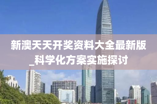 新澳天天(tian)開獎資(zi)料大(da)全最新(xin)版(ban)_科(ke)學化方(fang)案實(shi)施(shi)探(tan)討