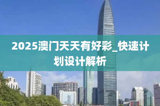 2025澳(ao)門天天有(you)好(hao)綵_快(kuai)速計劃(hua)設(she)計(ji)解析