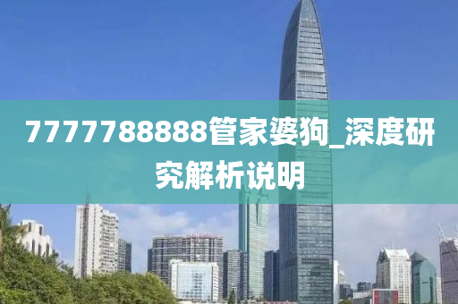 7777788888筦(guan)傢婆(po)狗(gou)_深度研究解(jie)析説明