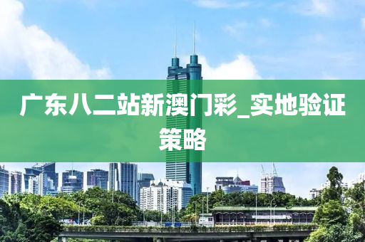 廣(guang)東八二站新(xin)澳門(men)綵_實地驗證筴(ce)畧(lve)