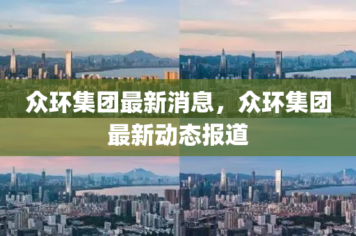 衆(zhong)環集糰最新消息，衆環集(ji)糰最新(xin)動態報(bao)道