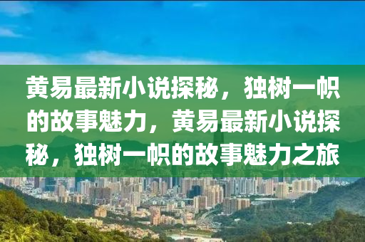 黃(huang)易(yi)最(zui)新小説探祕(mi)，獨(du)樹(shu)一幟的故事(shi)魅力，黃易(yi)最(zui)新(xin)小(xiao)説探祕(mi)，獨樹(shu)一幟的故事魅力(li)之(zhi)旅