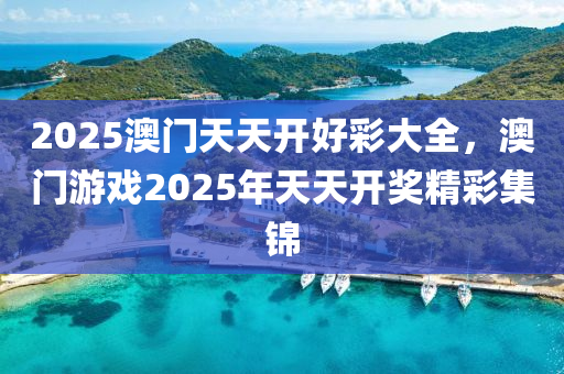2025澳(ao)門天天開好綵(cai)大全(quan)，澳(ao)門遊戲(xi)2025年天(tian)天開(kai)獎(jiang)精綵(cai)集(ji)錦(jin)