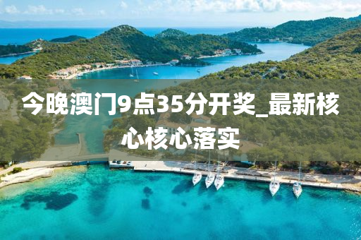 今(jin)晚澳(ao)門(men)9點(dian)35分(fen)開(kai)獎(jiang)_最(zui)新覈(he)心覈心落(luo)實(shi)