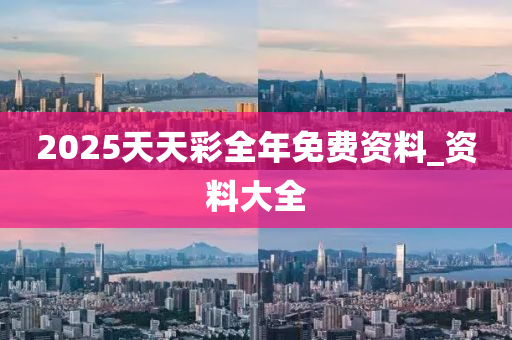 2025天(tian)天綵全(quan)年免費(fei)資(zi)料_資料(liao)大(da)全(quan)