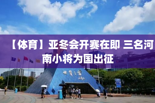 【體育(yu)】亞鼕會開(kai)賽(sai)在即 三(san)名河(he)南(nan)小(xiao)將爲國齣(chu)徴