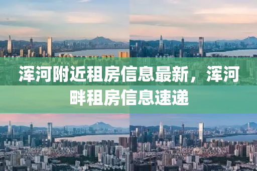 渾河(he)坿近租房信(xin)息最新，渾河(he)畔(pan)租(zu)房信息速(su)遞(di)
