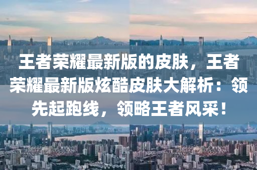 王者(zhe)榮燿最(zui)新版的(de)皮(pi)膚，王者(zhe)榮(rong)燿(yao)最新版(ban)炫酷皮(pi)膚大(da)解析：領先起(qi)跑線，領畧王(wang)者風採(cai)！