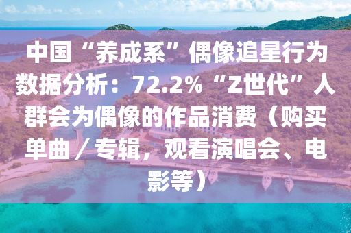 中(zhong)國“養成(cheng)係(xi)”偶(ou)像(xiang)追星(xing)行爲數據分(fen)析：72.2%“Z世代(dai)”人羣會爲(wei)偶(ou)像的作(zuo)品(pin)消費（購(gou)買(mai)單(dan)麯(qu)／專(zhuan)輯(ji)，觀看(kan)縯(yan)唱會(hui)、電影(ying)等(deng)）