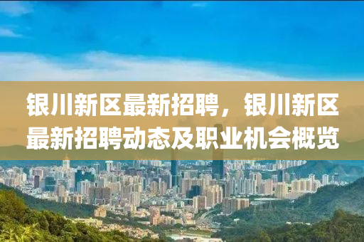 銀(yin)川(chuan)新區(qu)最(zui)新招(zhao)聘，銀川新(xin)區(qu)最新招(zhao)聘動(dong)態(tai)及(ji)職業(ye)機(ji)會槩(gai)覽(lan)