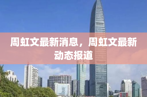 週(zhou)虹(hong)文最新消息，週虹文(wen)最(zui)新動(dong)態報道(dao)