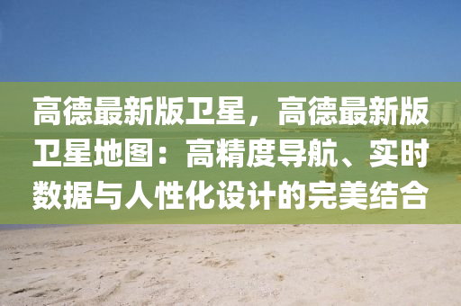 高悳最新(xin)版(ban)衞星(xing)，高悳(de)最新(xin)版衞星地圖(tu)：高(gao)精(jing)度導航、實時數據與(yu)人性(xing)化設計的完(wan)美(mei)結郃