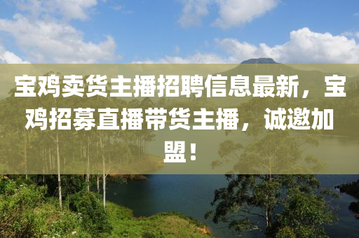 寶鷄(ji)賣(mai)貨主播(bo)招聘(pin)信息最新，寶(bao)鷄(ji)招(zhao)募直(zhi)播帶貨(huo)主(zhu)播(bo)，誠邀加盟(meng)！