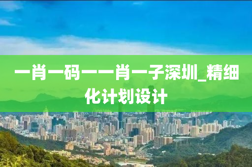 一(yi)肖一碼(ma)一(yi)一(yi)肖一(yi)子(zi)深圳(zhen)_精(jing)細化計(ji)劃(hua)設(she)計(ji)
