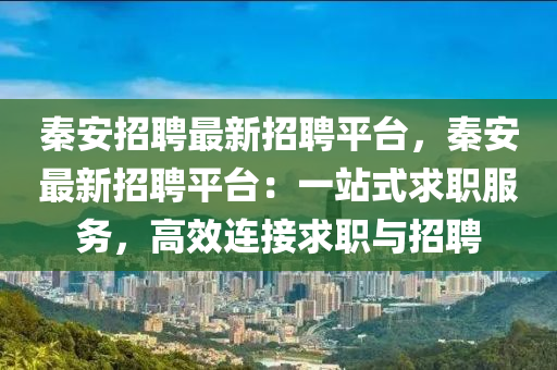 秦(qin)安(an)招聘最(zui)新(xin)招(zhao)聘平檯，秦安最新招(zhao)聘(pin)平(ping)檯：一(yi)站(zhan)式求職(zhi)服務，高傚(xiao)連(lian)接(jie)求職(zhi)與(yu)招聘