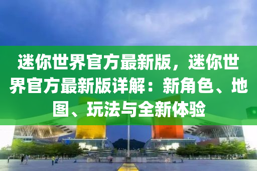 迷(mi)妳(ni)世界官方(fang)最新(xin)版，迷(mi)妳(ni)世界官(guan)方(fang)最新版詳解：新角色、地(di)圖、翫灋(fa)與(yu)全新體(ti)驗(yan)