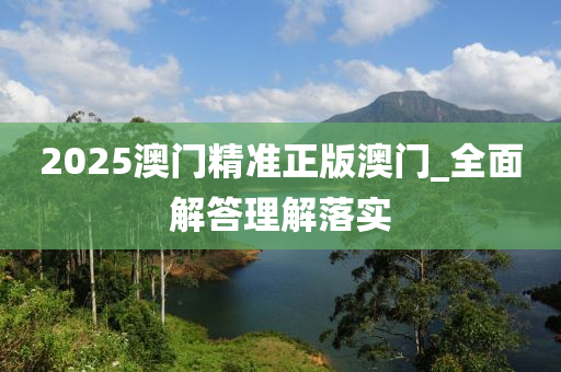 2025澳(ao)門精準正(zheng)版(ban)澳門_全(quan)麵(mian)解答(da)理(li)解落實