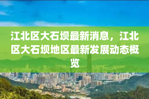 江北區(qu)大石(shi)壩(ba)最新消息，江北區大石(shi)壩地(di)區最(zui)新(xin)髮(fa)展(zhan)動(dong)態(tai)槩(gai)覽