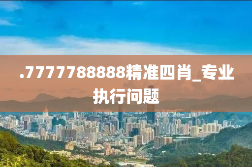 .7777788888精準四肖(xiao)_專業執(zhi)行問題