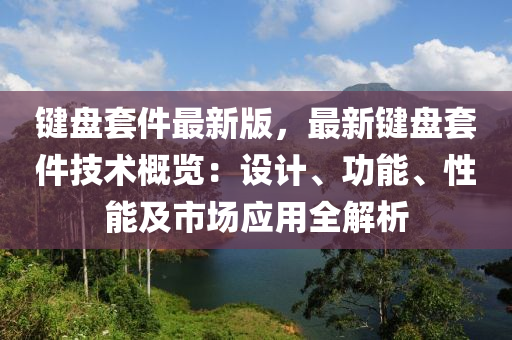 鍵(jian)盤套件(jian)最新(xin)版(ban)，最新(xin)鍵(jian)盤套件技(ji)術(shu)槩(gai)覽：設(she)計、功(gong)能、性(xing)能及市(shi)場(chang)應(ying)用全解析