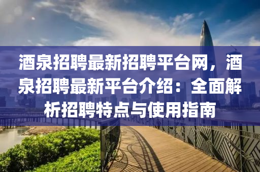 酒泉招聘最(zui)新(xin)招聘(pin)平檯網(wang)，酒泉(quan)招聘(pin)最新平(ping)檯介(jie)紹(shao)：全麵(mian)解析(xi)招(zhao)聘(pin)特點與(yu)使(shi)用(yong)指(zhi)南