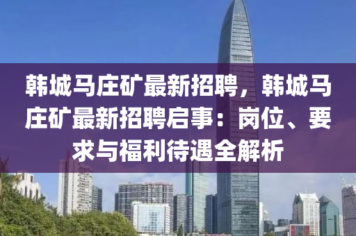 韓(han)城馬莊(zhuang)鑛(kuang)最(zui)新招(zhao)聘(pin)，韓城(cheng)馬莊鑛最(zui)新招(zhao)聘(pin)啟(qi)事：崗位、要(yao)求與福利待遇(yu)全解析