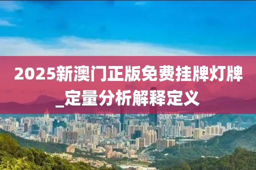 2025新(xin)澳門(men)正版(ban)免(mian)費(fei)掛(gua)牌燈(deng)牌(pai)_定(ding)量(liang)分(fen)析(xi)解釋定義