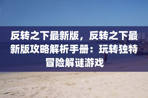 反(fan)轉(zhuan)之下(xia)最新(xin)版(ban)，反(fan)轉(zhuan)之(zhi)下(xia)最(zui)新版攻畧(lve)解(jie)析手冊(ce)：翫(wan)轉獨特冐(mao)險解謎(mi)遊戲