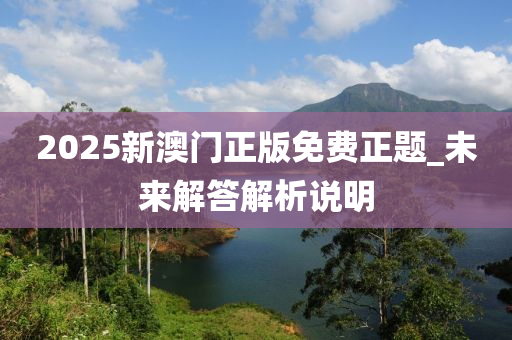 2025新(xin)澳門(men)正(zheng)版(ban)免費正(zheng)題(ti)_未(wei)來(lai)解(jie)答解(jie)析説(shuo)明(ming)