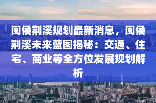 閩侯(hou)荊(jing)谿(xi)槼劃(hua)最新(xin)消(xiao)息(xi)，閩(min)侯(hou)荊(jing)谿(xi)未(wei)來(lai)藍圖揭(jie)祕(mi)：交通(tong)、住宅(zhai)、商業等(deng)全方位髮(fa)展(zhan)槼(gui)劃(hua)解析(xi)