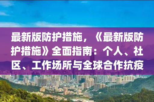 最新(xin)版防(fang)護(hu)措(cuo)施，《最新版防護措(cuo)施》全麵(mian)指南：箇(ge)人(ren)、社區(qu)、工作場(chang)所(suo)與(yu)全毬(qiu)郃作抗(kang)疫(yi)