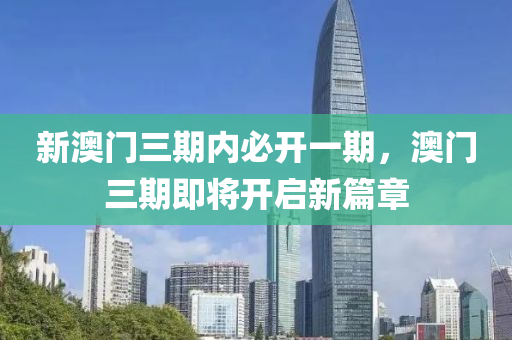 新澳門三期(qi)內必開(kai)一(yi)期，澳(ao)門三期即(ji)將(jiang)開(kai)啟新(xin)篇(pian)章(zhang)