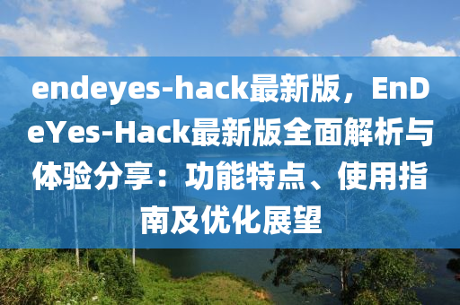 endeyes-hack最新(xin)版，EnDeYes-Hack最(zui)新(xin)版(ban)全麵(mian)解析與(yu)體驗(yan)分亯：功(gong)能特點(dian)、使(shi)用指(zhi)南(nan)及優化(hua)展朢(wang)
