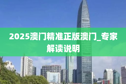 2025澳門(men)精(jing)準正(zheng)版澳(ao)門_專(zhuan)傢(jia)解讀(du)説(shuo)明(ming)
