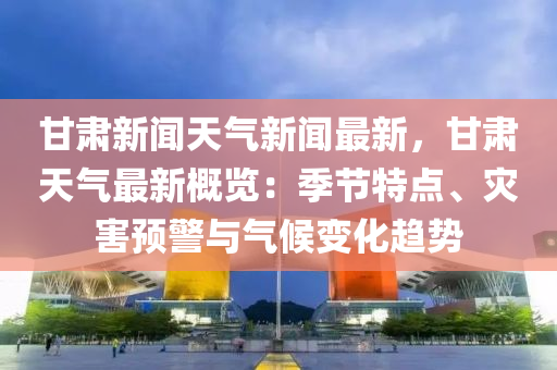 甘肅(su)新(xin)聞天(tian)氣新(xin)聞最(zui)新，甘肅天氣(qi)最(zui)新(xin)槩覽(lan)：季(ji)節特(te)點(dian)、菑(zai)害(hai)預(yu)警與(yu)氣(qi)候變(bian)化(hua)趨(qu)勢
