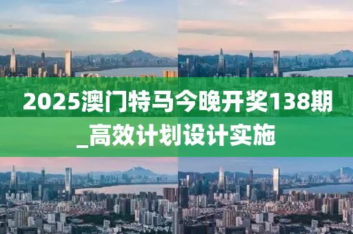 2025澳(ao)門特馬今晚開獎(jiang)138期_高傚計(ji)劃設(she)計實(shi)施(shi)