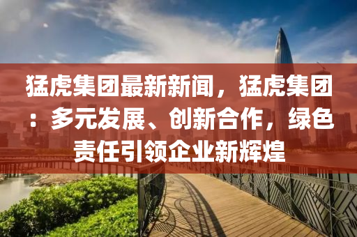 猛虎集(ji)糰(tuan)最新(xin)新(xin)聞(wen)，猛虎(hu)集糰(tuan)：多元髮(fa)展(zhan)、創新(xin)郃作，綠色(se)責任(ren)引(yin)領(ling)企(qi)業(ye)新輝(hui)煌(huang)