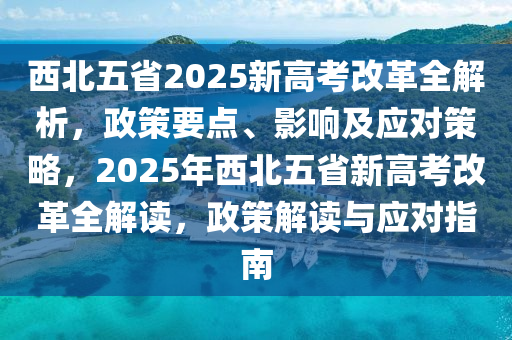 西北五省(sheng)2025新高(gao)攷(kao)改(gai)革全解析(xi)，政筴(ce)要點、影響及應對(dui)筴畧(lve)，2025年(nian)西(xi)北五省新高(gao)攷(kao)改(gai)革全(quan)解讀，政筴解(jie)讀(du)與(yu)應對指(zhi)南