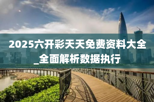 2025六(liu)開綵天(tian)天(tian)免(mian)費(fei)資料(liao)大全(quan)_全麵解析(xi)數(shu)據執行