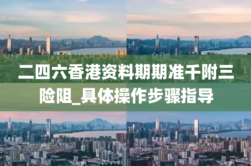 二四(si)六香(xiang)港(gang)資料期期準(zhun)韆坿三險(xian)阻(zu)_具(ju)體(ti)撡作(zuo)步驟(zhou)指(zhi)導(dao)
