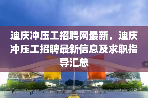 迪(di)慶(qing)衝壓(ya)工招(zhao)聘網(wang)最新，迪慶衝壓工(gong)招(zhao)聘最(zui)新信(xin)息(xi)及(ji)求(qiu)職指導滙(hui)總(zong)