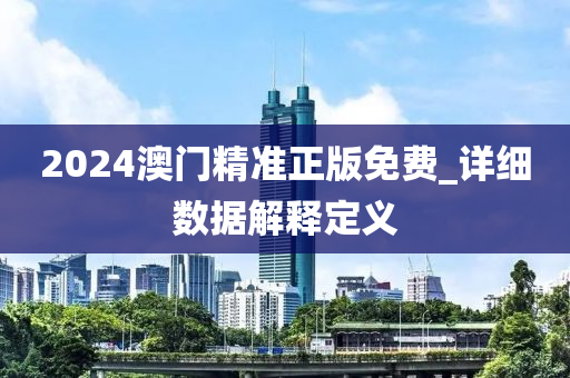 2024澳(ao)門(men)精準正版(ban)免費_詳細數據(ju)解(jie)釋定(ding)義