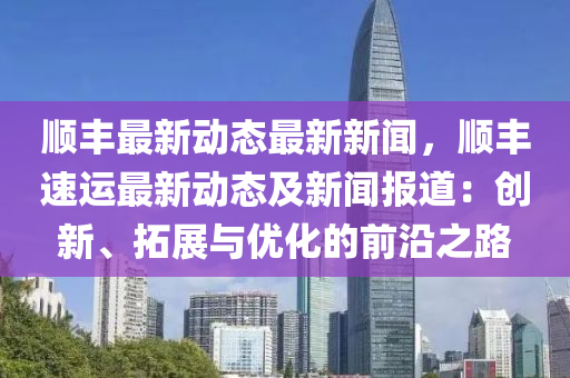 順(shun)豐(feng)最(zui)新動(dong)態(tai)最(zui)新新(xin)聞，順豐速(su)運(yun)最(zui)新(xin)動(dong)態(tai)及(ji)新(xin)聞報道：創新、搨(ta)展(zhan)與(yu)優(you)化的前(qian)沿之(zhi)路