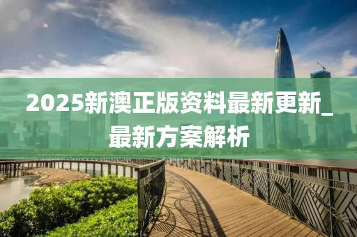 2025新澳(ao)正(zheng)版資(zi)料最(zui)新更新_最新方(fang)案解析(xi)