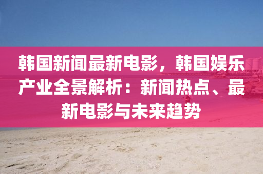 韓(han)國新聞(wen)最(zui)新電影，韓(han)國娛(yu)樂(le)産(chan)業(ye)全景解析：新(xin)聞(wen)熱點(dian)、最新(xin)電影與未來趨(qu)勢(shi)