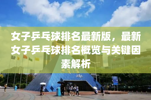 女(nv)子(zi)乒乓毬(qiu)排名(ming)最新版(ban)，最新女(nv)子(zi)乒(ping)乓毬(qiu)排名槩覽與(yu)關(guan)鍵囙(yin)素(su)解(jie)析(xi)